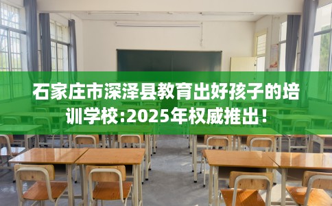 石家庄市深泽县教育出好孩子的培训学校:2025年权威推出！