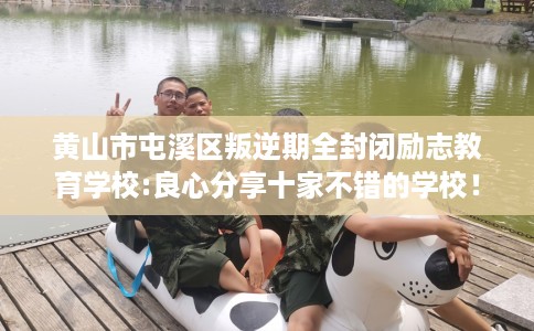 黄山市屯溪区叛逆期全封闭励志教育学校:良心分享十家不错的学校! 黄山市屯溪区叛逆期全封闭励志教育学校:良心分享十家不错的学校!