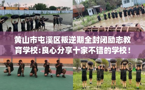 黄山市屯溪区叛逆期全封闭励志教育学校:良心分享十家不错的学校! 黄山市屯溪区叛逆期全封闭励志教育学校:良心分享十家不错的学校!