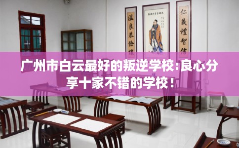 广州市白云最好的叛逆学校:良心分享十家不错的学校！