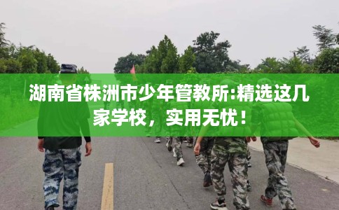 湖南省株洲市少年管教所:精选这几家学校,实用无忧! 湖南省株洲市少年管教所:精选这几家学校,实用无忧!