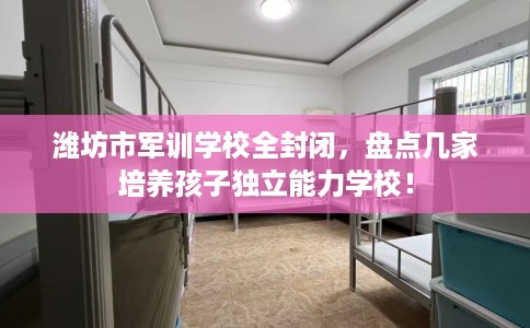 潍坊市军训学校全封闭，盘点几家培养孩子独立能力学校！