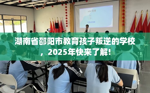 湖南省邵阳市教育孩子叛逆的学校，2025年快来了解!