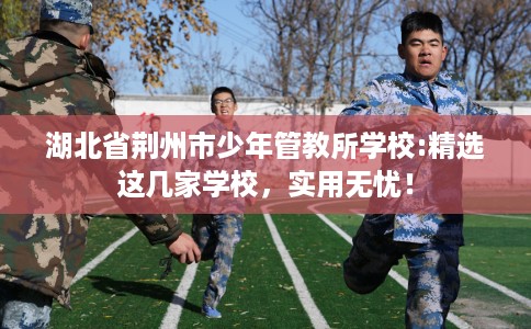 湖北省荆州市少年管教所学校:精选这几家学校，实用无忧！