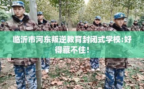 临沂市河东叛逆教育封闭式学校:好得藏不住! 临沂市河东叛逆教育封闭式学校:好得藏不住!
