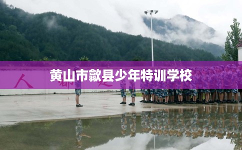 黄山市歙县少年特训学校 黄山市歙县少年特训学校