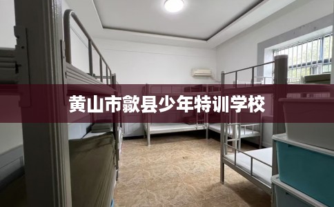黄山市歙县少年特训学校 黄山市歙县少年特训学校