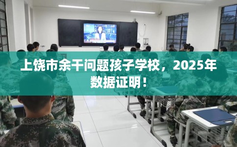 上饶市余干问题孩子学校,2025年数据证明! 上饶市余干问题孩子学校,2025年数据证明!