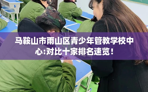 马鞍山市雨山区青少年管教学校中心:对比十家排名速览！
