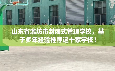 山东省潍坊市封闭式管理学校，基于多年经验推荐这十家学校！