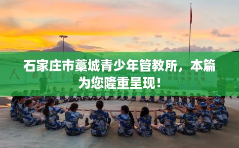 石家庄市藁城青少年管教所,本篇为您隆重呈现! 石家庄市藁城青少年管教所,本篇为您隆重呈现!