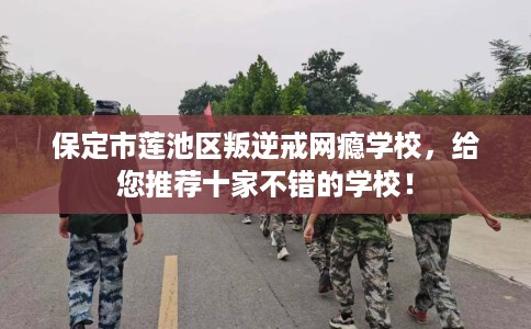 保定市莲池区叛逆戒网瘾学校，给您推荐十家不错的学校！