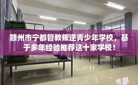 赣州市宁都管教叛逆青少年学校,基于多年经验推荐这十家学校! 赣州市宁都管教叛逆青少年学校,基于多年经验推荐这十家学校!