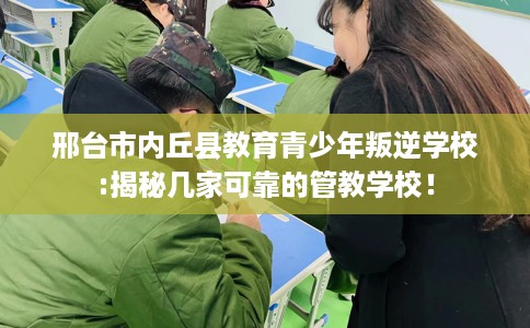 邢台市内丘县教育青少年叛逆学校:揭秘几家可靠的管教学校! 邢台市内丘县教育青少年叛逆学校:揭秘几家可靠的管教学校!