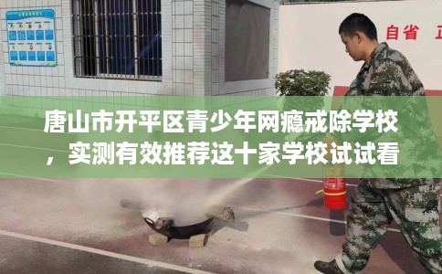 唐山市开平区青少年网瘾戒除学校，实测有效推荐这十家学校试试看！