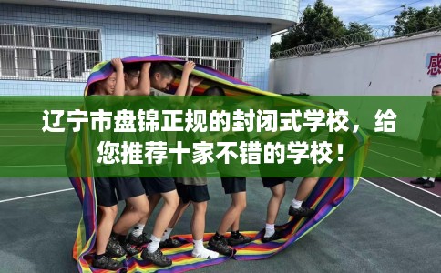 辽宁市盘锦正规的封闭式学校，给您推荐十家不错的学校！