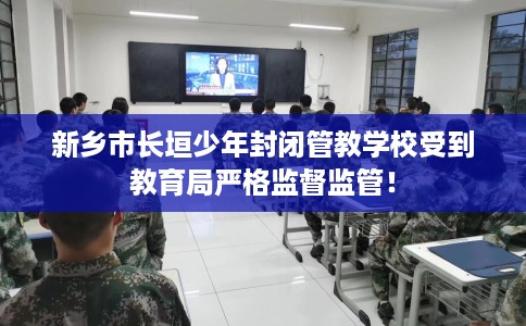 新乡市长垣少年封闭管教学校受到教育局严格监督监管！