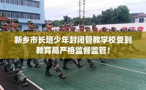 新乡市长垣少年封闭管教学校受到教育局严格监督监管！