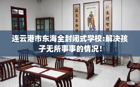 连云港市东海全封闭式学校:解决孩子无所事事的情况！