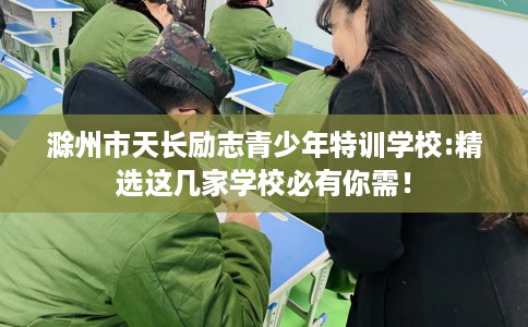 滁州市天长励志青少年特训学校:精选这几家学校必有你需！