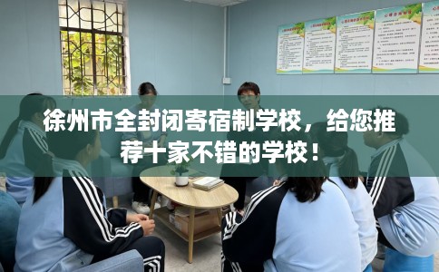 徐州市全封闭寄宿制学校，给您推荐十家不错的学校！