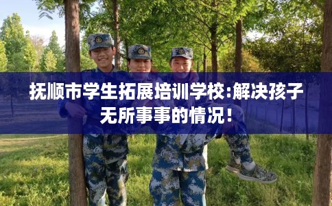 抚顺市学生拓展培训学校:解决孩子无所事事的情况！