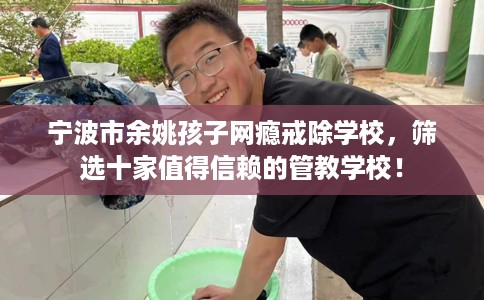 宁波市余姚孩子网瘾戒除学校,筛选十家值得信赖的管教学校! 宁波市余姚孩子网瘾戒除学校,筛选十家值得信赖的管教学校!