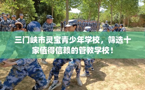 三门峡市灵宝青少年学校，筛选十家值得信赖的管教学校！
