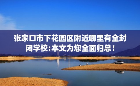 张家口市下花园区附近哪里有全封闭学校:本文为您全面归总! 张家口市下花园区附近哪里有全封闭学校:本文为您全面归总!