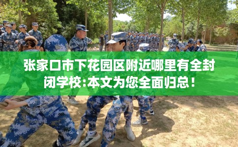 张家口市下花园区附近哪里有全封闭学校:本文为您全面归总！