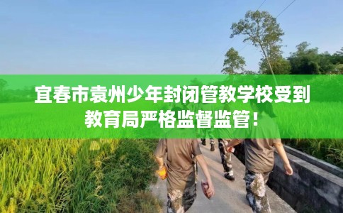 宜春市袁州少年封闭管教学校受到教育局严格监督监管！