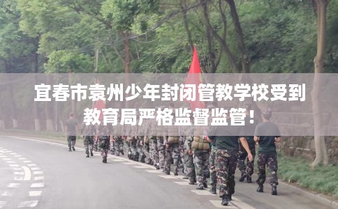 宜春市袁州少年封闭管教学校受到教育局严格监督监管！