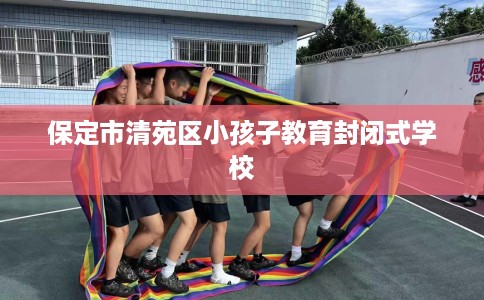 保定市清苑区小孩子教育封闭式学校