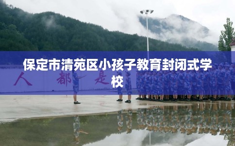 保定市清苑区小孩子教育封闭式学校