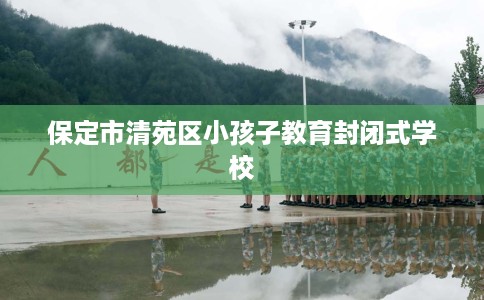 保定市清苑区小孩子教育封闭式学校