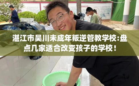 湛江市吴川未成年叛逆管教学校:盘点几家适合改变孩子的学校！