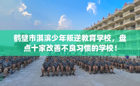 鹤壁市淇滨少年叛逆教育学校，盘点十家改善不良习惯的学校！