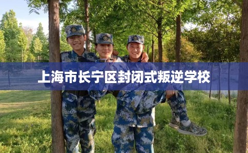 上海市长宁区封闭式叛逆学校