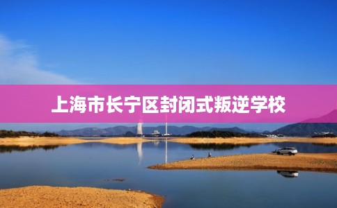上海市长宁区封闭式叛逆学校
