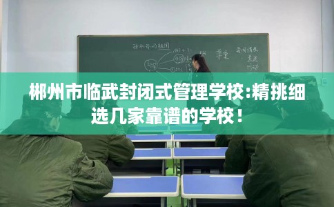 郴州市临武封闭式管理学校:精挑细选几家靠谱的学校！