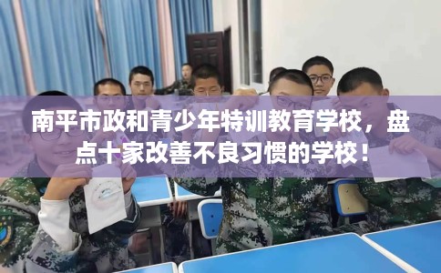 南平市政和青少年特训教育学校,盘点十家改善不良习惯的学校! 南平市政和青少年特训教育学校,盘点十家改善不良习惯的学校!