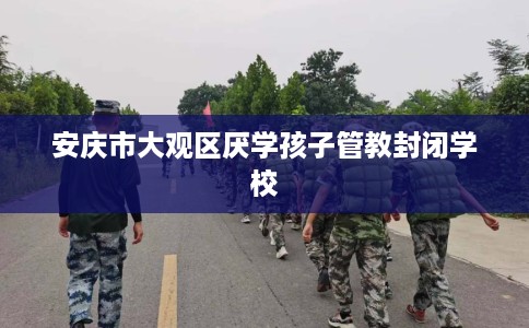 安庆市大观区厌学孩子管教封闭学校 安庆市大观区厌学孩子管教封闭学校