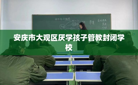 安庆市大观区厌学孩子管教封闭学校