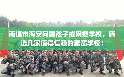 南通市海安问题孩子戒网瘾学校，筛选几家值得信赖的素质学校！