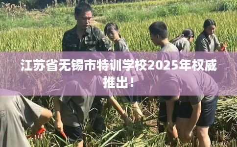 江苏省无锡市特训学校2025年权威推出！
