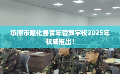 承德市隆化县青年管教学校2025年权威推出！