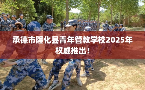 承德市隆化县青年管教学校2025年权威推出！