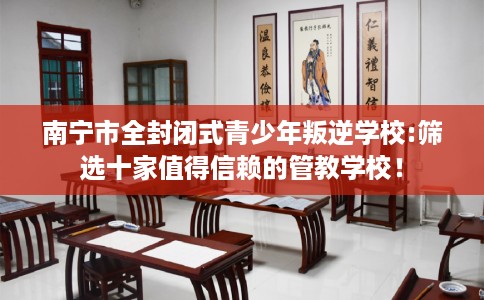 南宁市全封闭式青少年叛逆学校:筛选十家值得信赖的管教学校! 南宁市全封闭式青少年叛逆学校:筛选十家值得信赖的管教学校!