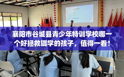 襄阳市谷城县青少年特训学校哪一个好拯救辍学的孩子，值得一看！