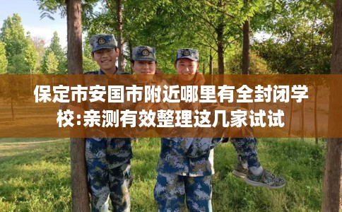 保定市安国市附近哪里有全封闭学校:亲测有效整理这几家试试 保定市安国市附近哪里有全封闭学校:亲测有效整理这几家试试